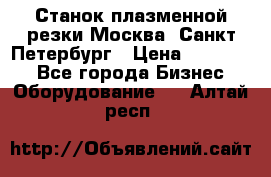 Станок плазменной резки Москва, Санкт-Петербург › Цена ­ 890 000 - Все города Бизнес » Оборудование   . Алтай респ.